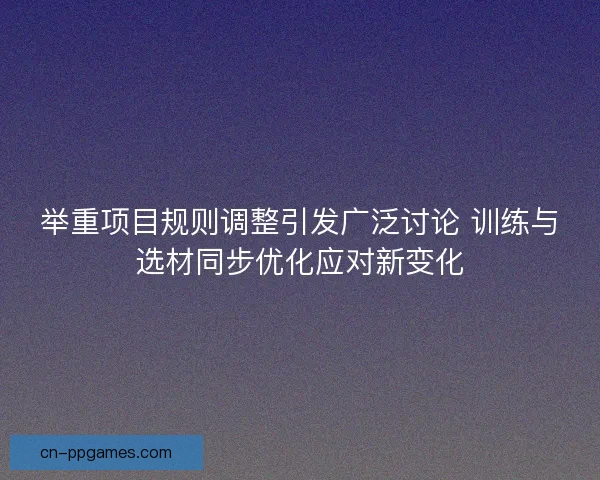 举重项目规则调整引发广泛讨论 训练与选材同步优化应对新变化