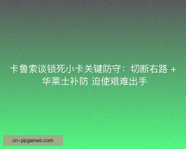 卡鲁索谈锁死小卡关键防守：切断右路 + 华莱士补防 迫使艰难出手